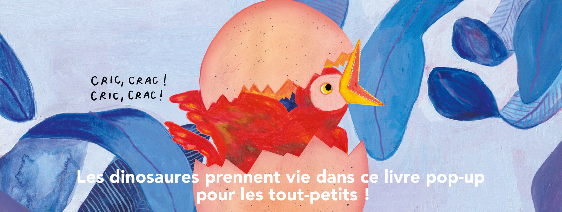 Illustration : cric ! crac ! un bébé dinosaure sort de son oeuf. Légende : Les dinosaures prennent vie dans ce livre pop-up pour les tout-petits !